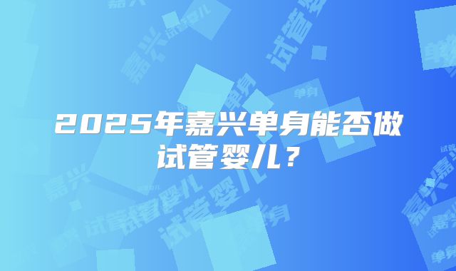2025年嘉兴单身能否做试管婴儿？