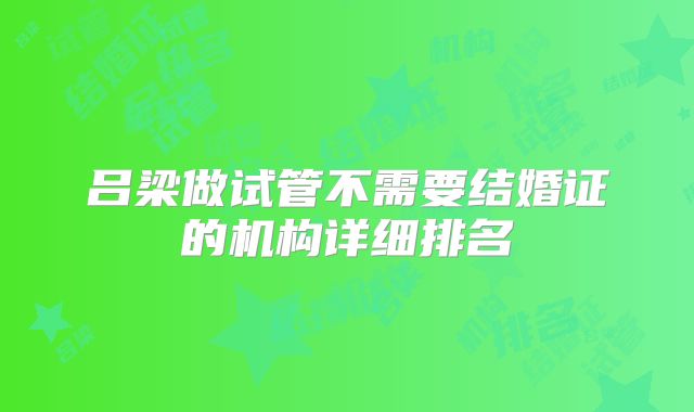 吕梁做试管不需要结婚证的机构详细排名