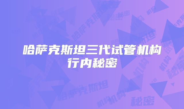 哈萨克斯坦三代试管机构行内秘密