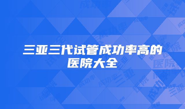 三亚三代试管成功率高的医院大全