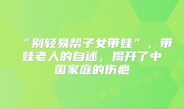 “别轻易帮子女带娃”，带娃老人的自述，揭开了中国家庭的伤疤