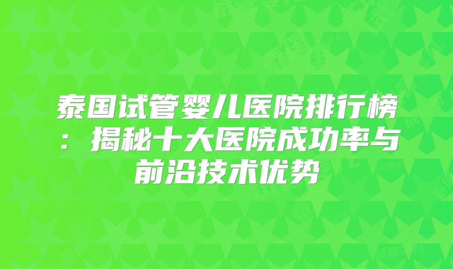 泰国试管婴儿医院排行榜：揭秘十大医院成功率与前沿技术优势