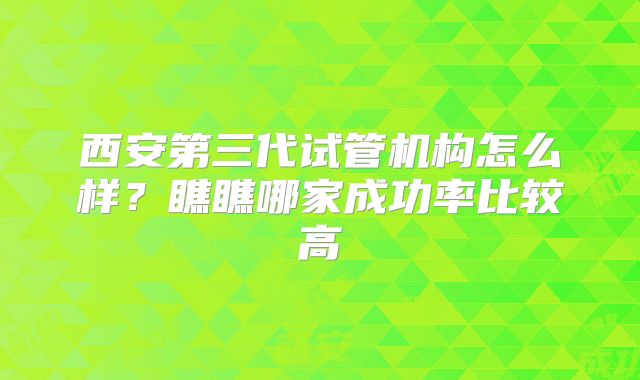 西安第三代试管机构怎么样?瞧瞧哪家成功率比较高