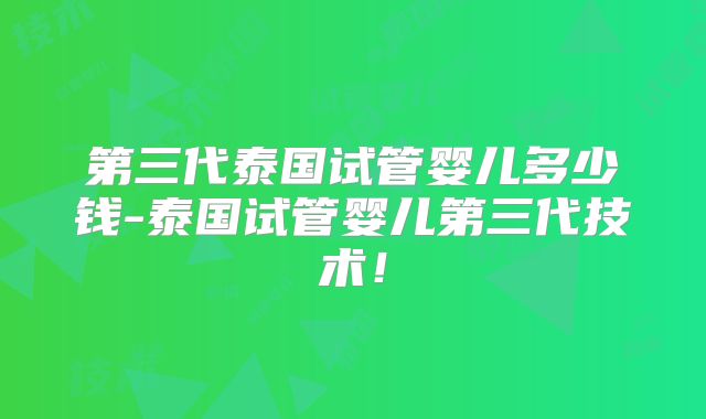 第三代泰国试管婴儿多少钱-泰国试管婴儿第三代技术！