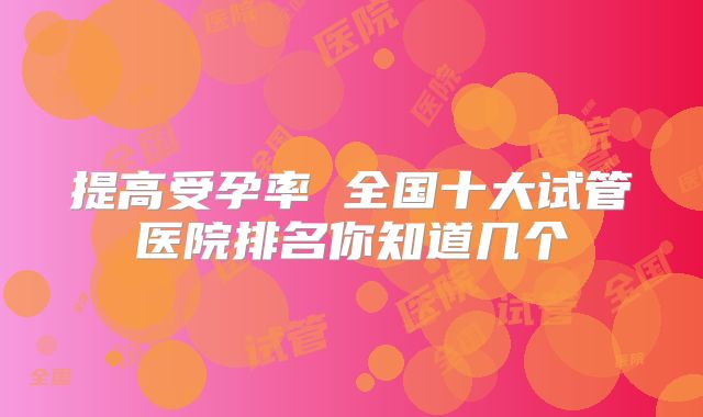 提高受孕率 全国十大试管医院排名你知道几个