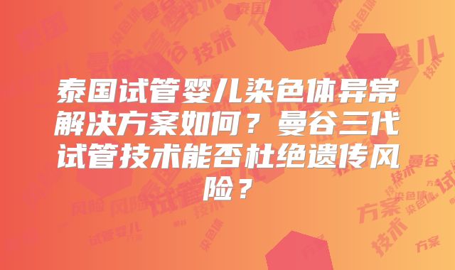 泰国试管婴儿染色体异常解决方案如何？曼谷三代试管技术能否杜绝遗传风险？