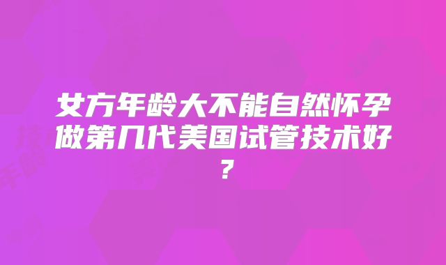 女方年龄大不能自然怀孕做第几代美国试管技术好?