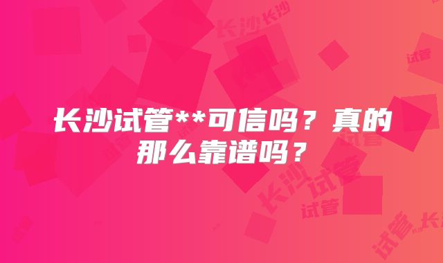 长沙试管**可信吗？真的那么靠谱吗？