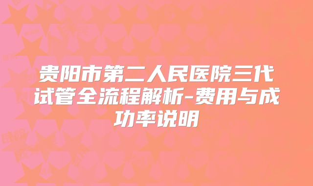 贵阳市第二人民医院三代试管全流程解析-费用与成功率说明