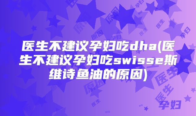 医生不建议孕妇吃dha(医生不建议孕妇吃swisse斯维诗鱼油的原因)