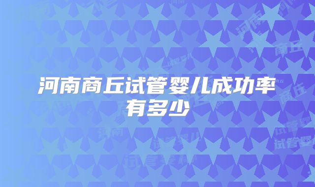 河南商丘试管婴儿成功率有多少