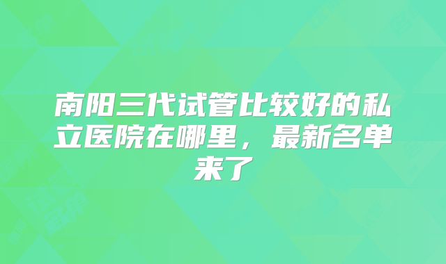 南阳三代试管比较好的私立医院在哪里,最新名单来了