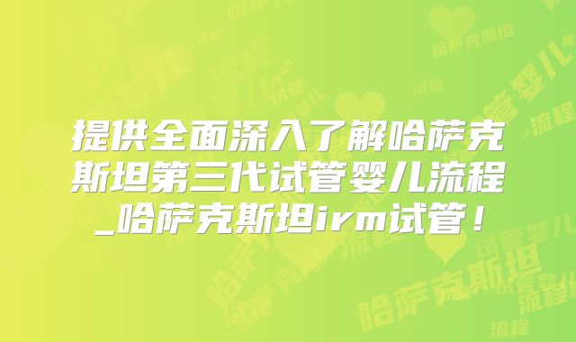 提供全面深入了解哈萨克斯坦第三代试管婴儿流程_哈萨克斯坦irm试管！