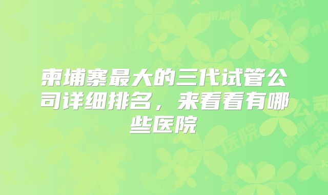 柬埔寨最大的三代试管公司详细排名，来看看有哪些医院