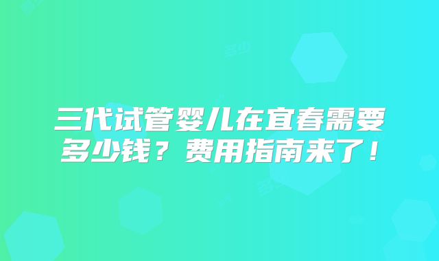 三代试管婴儿在宜春需要多少钱？费用指南来了！
