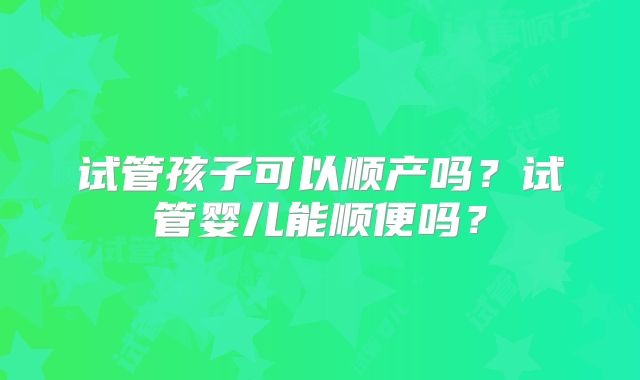 试管孩子可以顺产吗？试管婴儿能顺便吗？