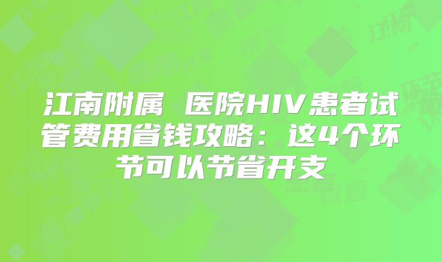 江南附属 医院HIV患者试管费用省钱攻略：这4个环节可以节省开支