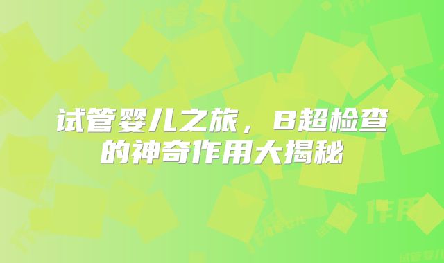 试管婴儿之旅，B超检查的神奇作用大揭秘