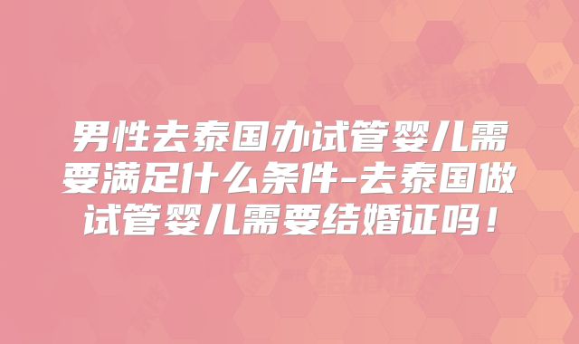 男性去泰国办试管婴儿需要满足什么条件-去泰国做试管婴儿需要结婚证吗！
