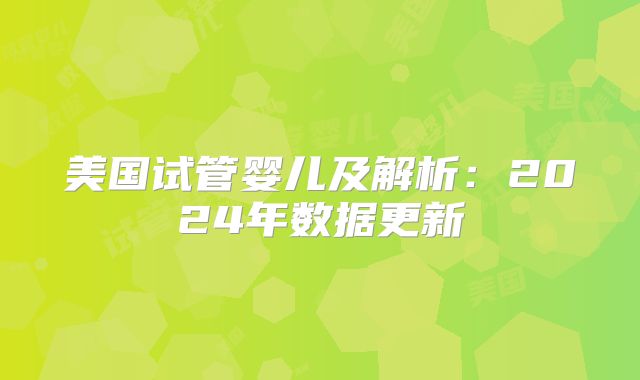 美国试管婴儿及解析:2024年数据更新