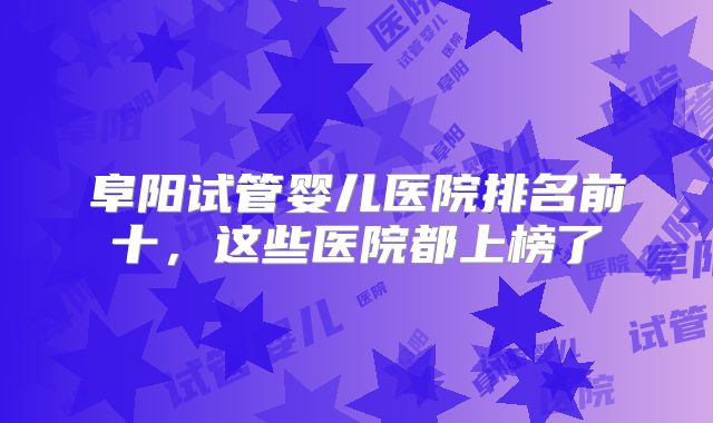 阜阳试管婴儿医院排名前十，这些医院都上榜了