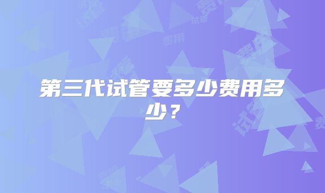 第三代试管要多少费用多少？