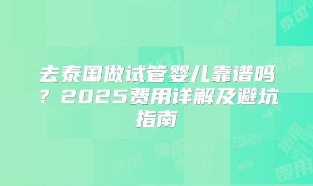 去泰国做试管婴儿靠谱吗？2025费用详解及避坑指南