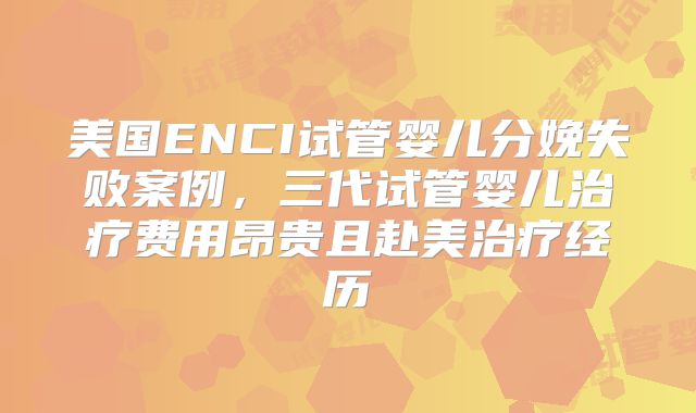美国ENCI试管婴儿分娩失败案例，三代试管婴儿治疗费用昂贵且赴美治疗经历
