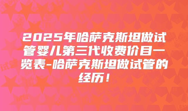 2025年哈萨克斯坦做试管婴儿第三代收费价目一览表-哈萨克斯坦做试管的经历！