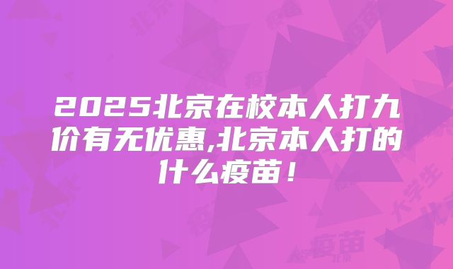 2025北京在校本人打九价有无优惠,北京本人打的什么疫苗！