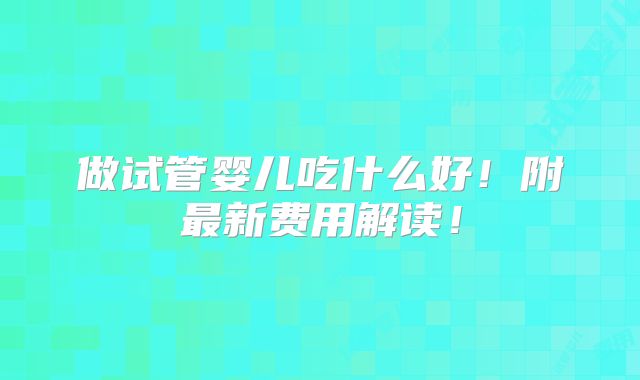做试管婴儿吃什么好！附最新费用解读！