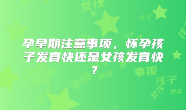孕早期注意事项,怀孕孩子发育快还是女孩发育快?