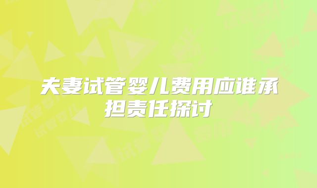 夫妻试管婴儿费用应谁承担责任探讨