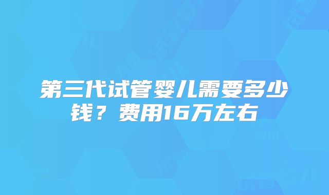 第三代试管婴儿需要多少钱？费用16万左右