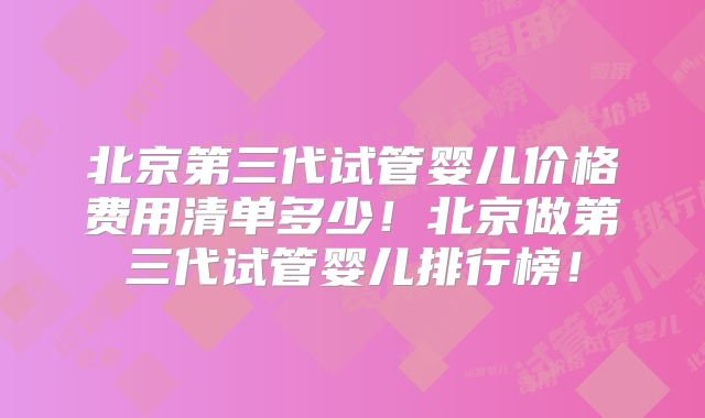 北京第三代试管婴儿价格费用清单多少！北京做第三代试管婴儿排行榜！
