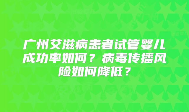 广州艾滋病患者试管婴儿成功率如何？病毒传播风险如何降低？