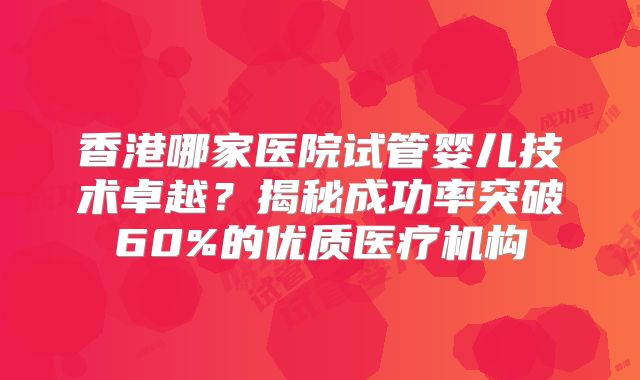 香港哪家医院试管婴儿技术卓越？揭秘成功率突破60%的优质医疗机构