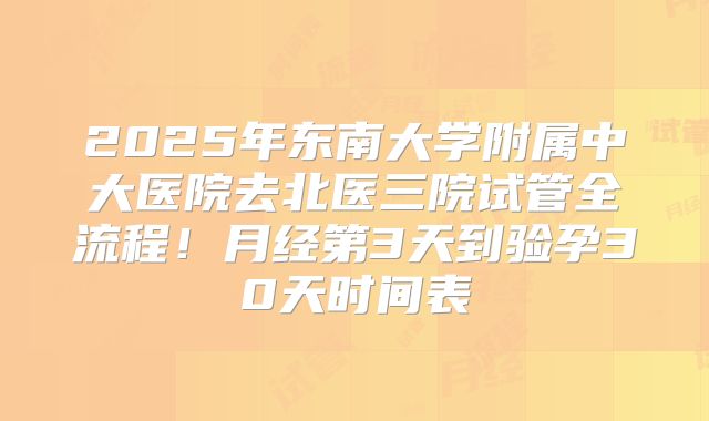 2025年东南大学附属中大医院去北医三院试管全流程！月经第3天到验孕30天时间表