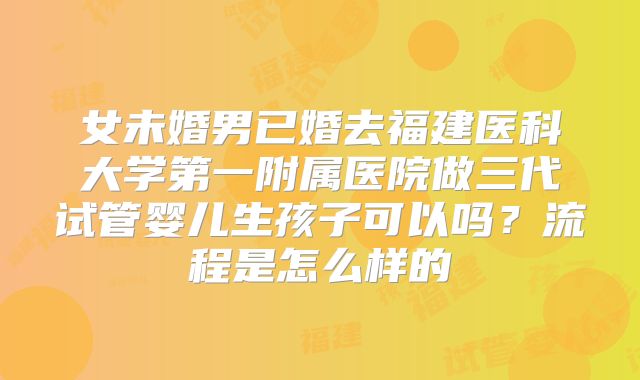 女未婚男已婚去福建医科大学第一附属医院做三代试管婴儿生孩子可以吗？流程是怎么样的