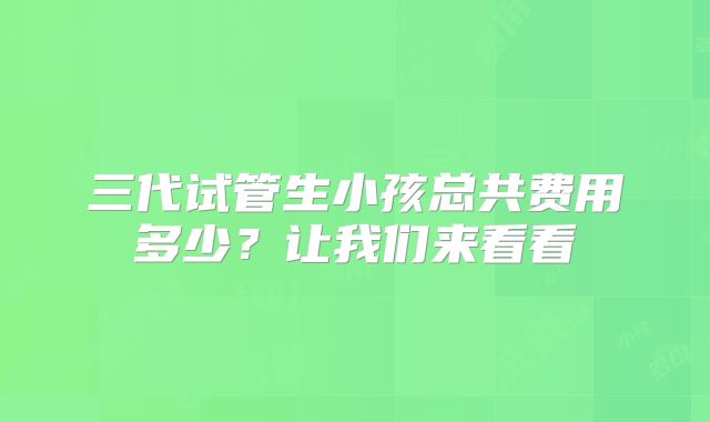 三代试管生小孩总共费用多少？让我们来看看