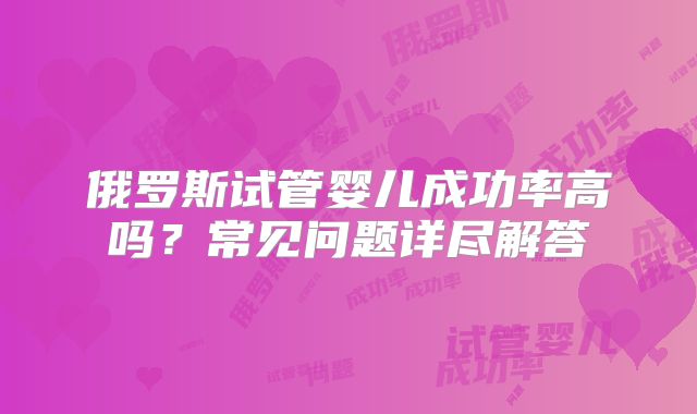 俄罗斯试管婴儿成功率高吗？常见问题详尽解答