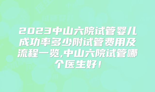 2023中山六院试管婴儿成功率多少附试管费用及流程一览,中山六院试管哪个医生好！