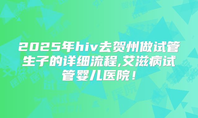2025年hiv去贺州做试管生子的详细流程,艾滋病试管婴儿医院！