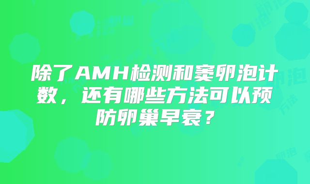 除了AMH检测和窦卵泡计数，还有哪些方法可以预防卵巢早衰？