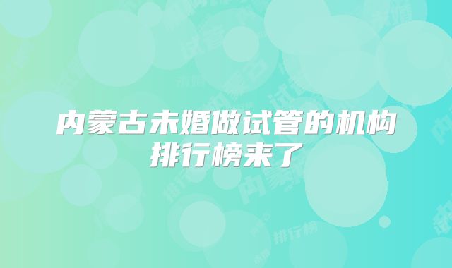 内蒙古未婚做试管的机构排行榜来了
