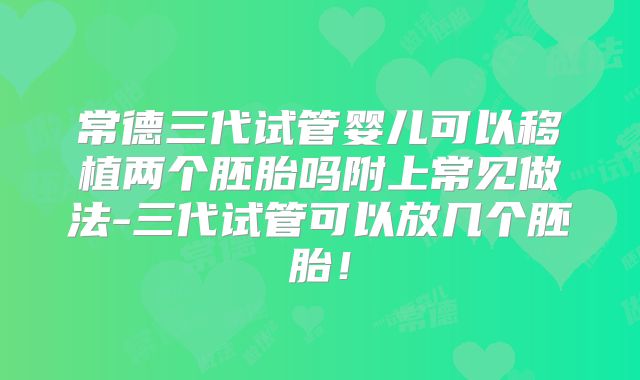 常德三代试管婴儿可以移植两个胚胎吗附上常见做法-三代试管可以放几个胚胎!