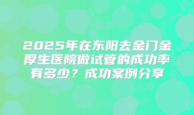 2025年在东阳去金门金厚生医院做试管的成功率有多少？成功案例分享