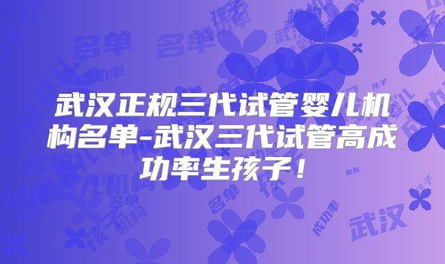 武汉正规三代试管婴儿机构名单-武汉三代试管高成功率生孩子!