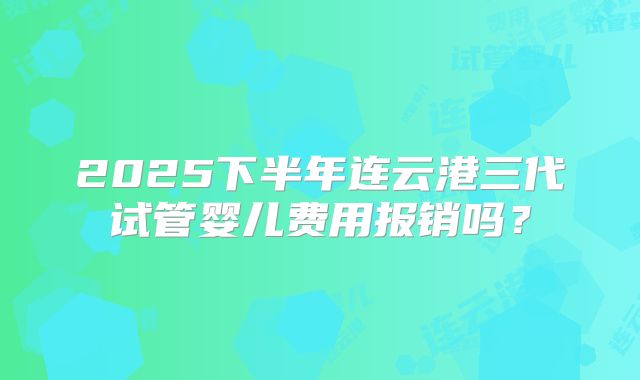 2025下半年连云港三代试管婴儿费用报销吗?