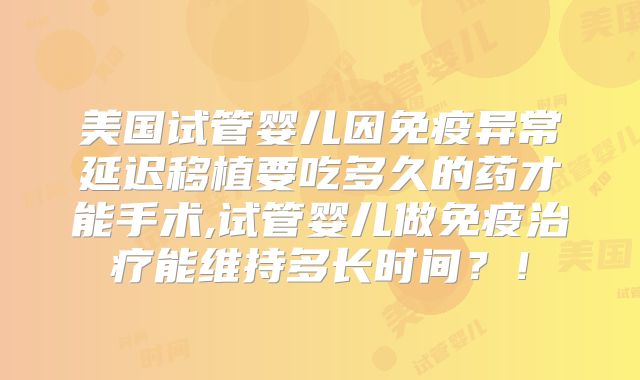 美国试管婴儿因免疫异常延迟移植要吃多久的药才能手术,试管婴儿做免疫治疗能维持多长时间？！
